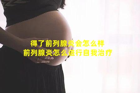 得了前列腺炎会怎么样 　前列腺炎怎么进行自我治疗　